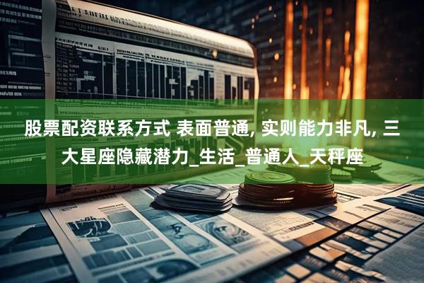 股票配资联系方式 表面普通, 实则能力非凡, 三大星座隐藏潜力_生活_普通人_天秤座
