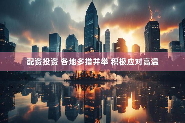 配资投资 各地多措并举 积极应对高温