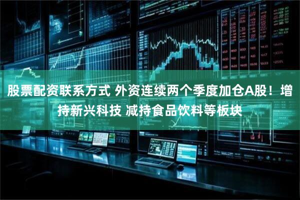 股票配资联系方式 外资连续两个季度加仓A股！增持新兴科技 减持食品饮料等板块