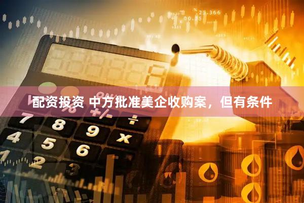 配资投资 中方批准美企收购案，但有条件