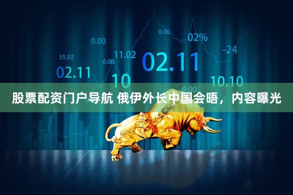 股票配资门户导航 俄伊外长中国会晤，内容曝光