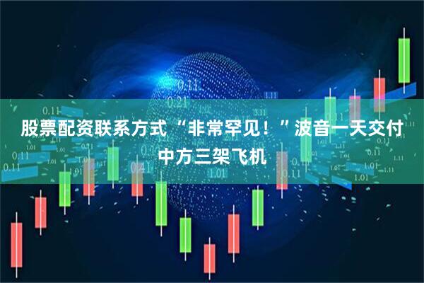 股票配资联系方式 “非常罕见！”波音一天交付中方三架飞机