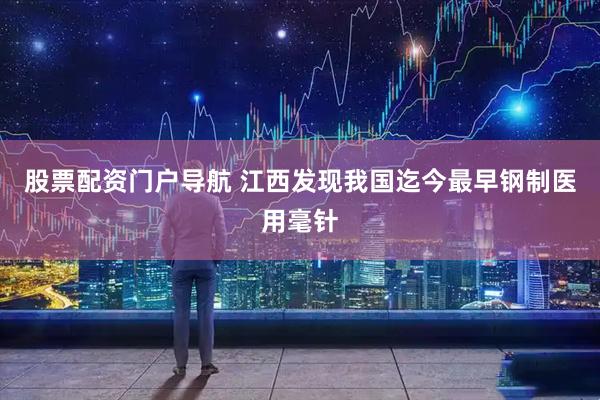 股票配资门户导航 江西发现我国迄今最早钢制医用毫针