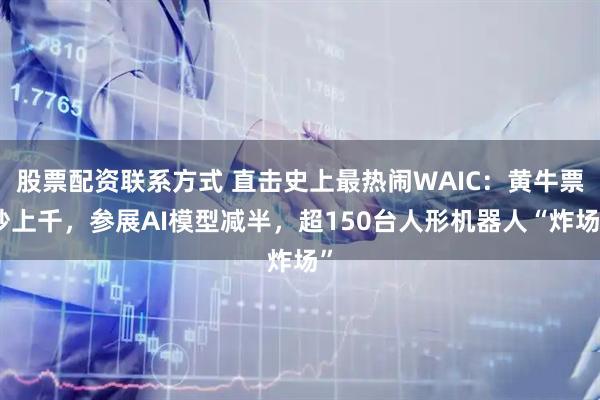 股票配资联系方式 直击史上最热闹WAIC：黄牛票炒上千，参展AI模型减半，超150台人形机器人“炸场”