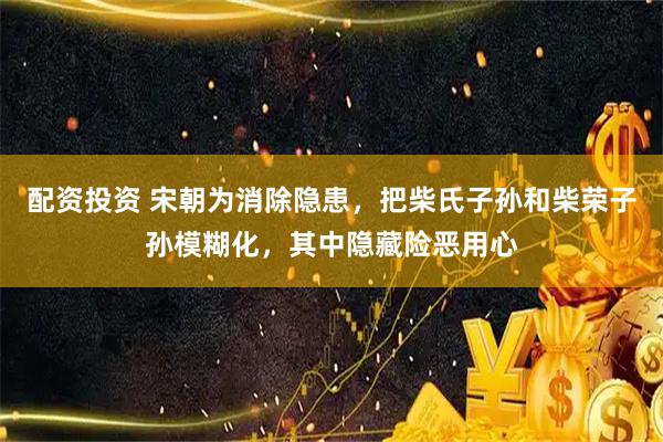 配资投资 宋朝为消除隐患，把柴氏子孙和柴荣子孙模糊化，其中隐藏险恶用心