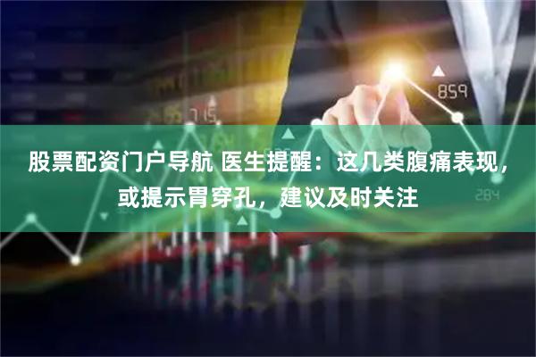 股票配资门户导航 医生提醒：这几类腹痛表现，或提示胃穿孔，建议及时关注