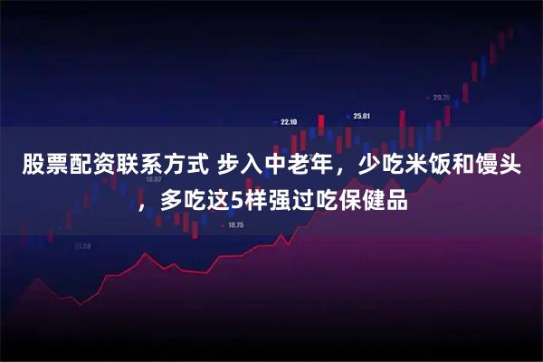 股票配资联系方式 步入中老年，少吃米饭和馒头，多吃这5样强过吃保健品