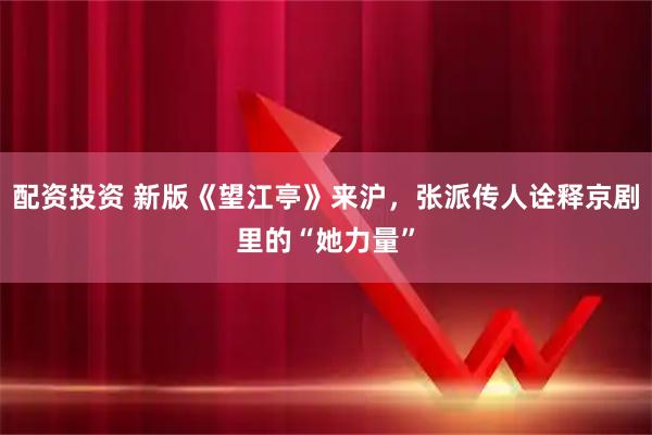 配资投资 新版《望江亭》来沪，张派传人诠释京剧里的“她力量”