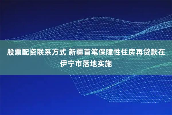 股票配资联系方式 新疆首笔保障性住房再贷款在伊宁市落地实施