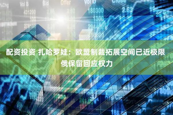 配资投资 扎哈罗娃：欧盟制裁拓展空间已近极限 俄保留回应权力