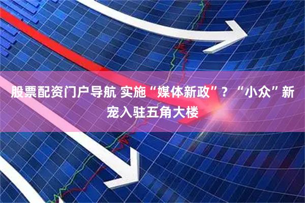 股票配资门户导航 实施“媒体新政”？“小众”新宠入驻五角大楼
