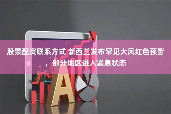 股票配资联系方式 新西兰发布罕见大风红色预警，部分地区进入紧急状态