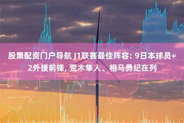 股票配资门户导航 J1联赛最佳阵容: 9日本球员+2外援前锋, 荒木隼人、相马勇纪在列