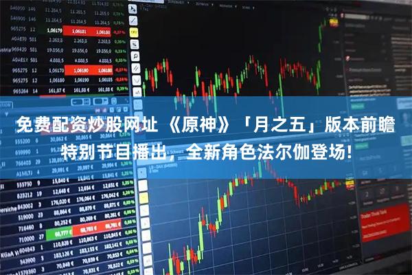 免费配资炒股网址 《原神》「月之五」版本前瞻特别节目播出，全新角色法尔伽登场!
