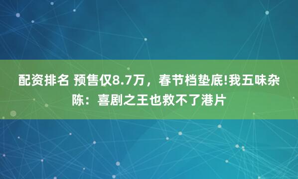 配资排名 预售仅8.7万，春节档垫底!我五味杂陈：喜剧之王也救不了港片