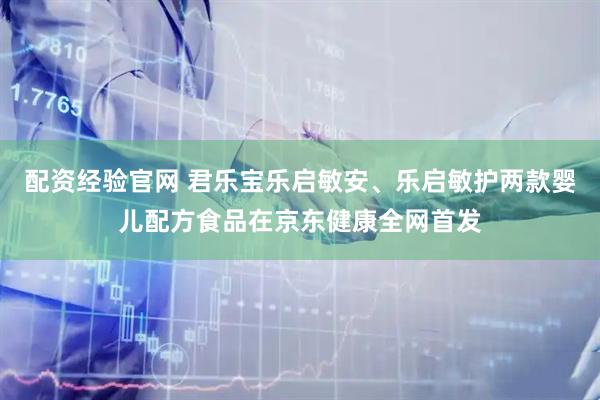 配资经验官网 君乐宝乐启敏安、乐启敏护两款婴儿配方食品在京东健康全网首发