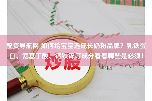 配资导航网 如何给宝宝选成长奶粉品牌？乳铁蛋白、氨基丁酸、钙铁锌等成分看看哪些是必须！