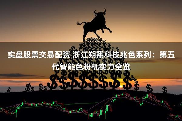 实盘股票交易配资 浙江朔翔科技兆色系列：第五代智能色粉机实力全览
