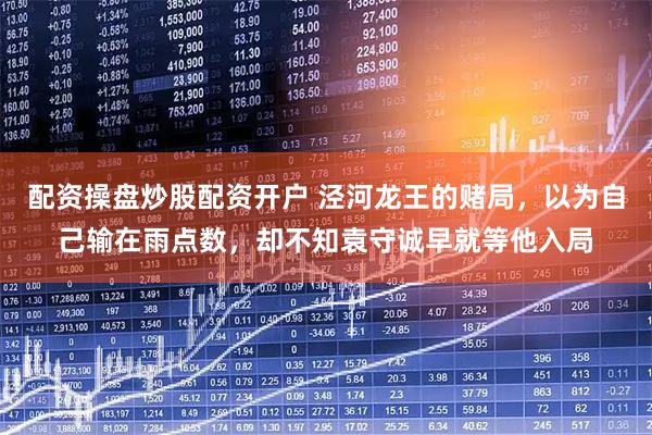 配资操盘炒股配资开户 泾河龙王的赌局，以为自己输在雨点数，却不知袁守诚早就等他入局