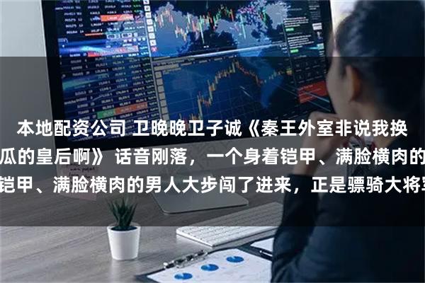 本地配资公司 卫晚晚卫子诚《秦王外室非说我换了死孩子，可我是来吃瓜的皇后啊》 话音刚落，一个身着铠甲、满脸横肉的男人大步闯了进来，正是骠骑大将军卫子诚。