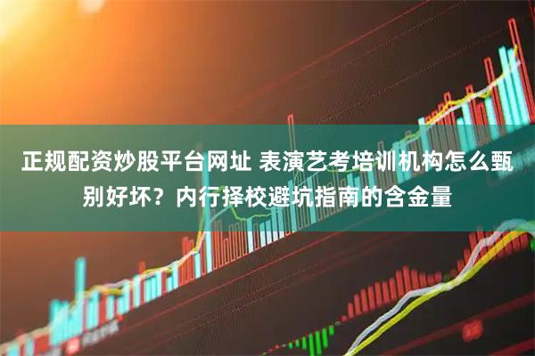 正规配资炒股平台网址 表演艺考培训机构怎么甄别好坏？内行择校避坑指南的含金量