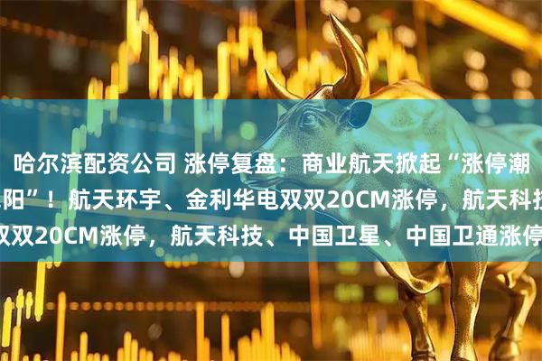 哈尔滨配资公司 涨停复盘：商业航天掀起“涨停潮”，科技权重走出“阴包阳”！航天环宇、金利华电双双20CM涨停，航天科技、中国卫星、中国卫通涨停！