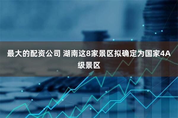 最大的配资公司 湖南这8家景区拟确定为国家4A级景区