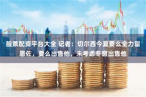 股票配资平台大全 记者：切尔西今夏要么全力留恩佐，要么出售他，未考虑冬窗出售他