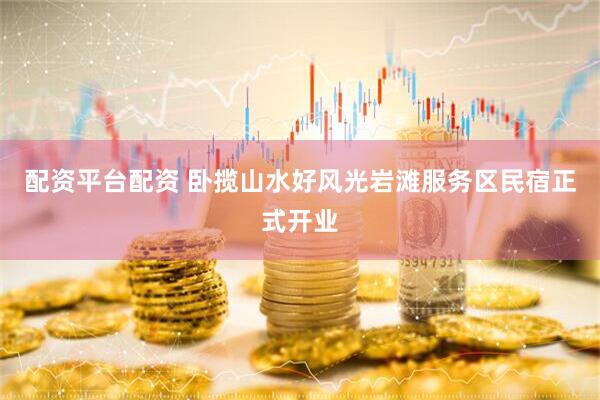 配资平台配资 卧揽山水好风光岩滩服务区民宿正式开业
